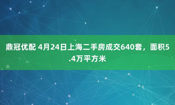鼎冠优配 4月24日上海二手房成交640套，面积5.4万平方米