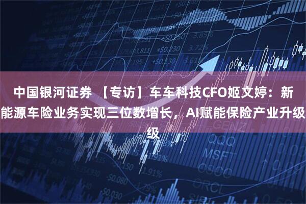 中国银河证券 【专访】车车科技CFO姬文婷：新能源车险业务实现三位数增长，AI赋能保险产业升级