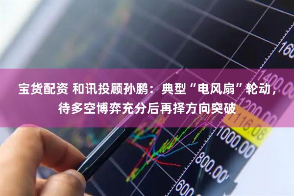 宝货配资 和讯投顾孙鹏：典型“电风扇”轮动，待多空博弈充分后再择方向突破