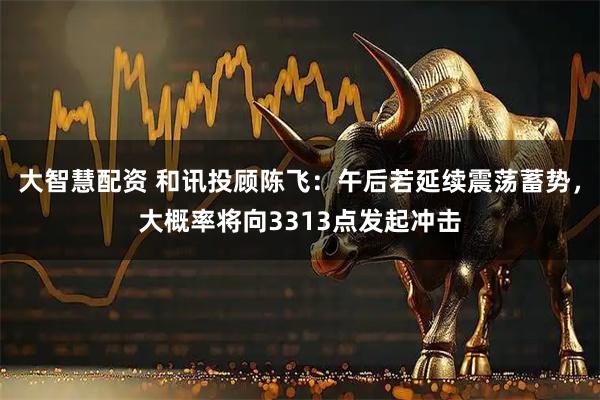 大智慧配资 和讯投顾陈飞：午后若延续震荡蓄势，大概率将向3313点发起冲击