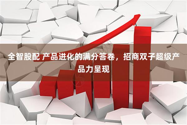 全智股配 产品进化的满分答卷，招商双子超级产品力呈现