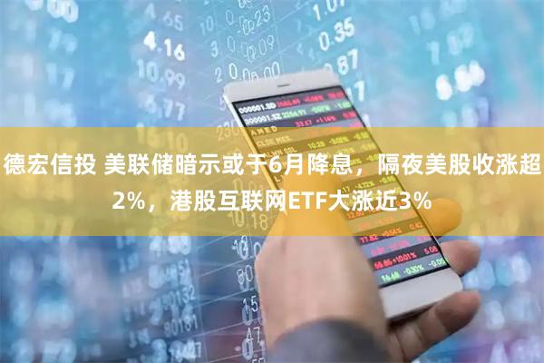 德宏信投 美联储暗示或于6月降息，隔夜美股收涨超2%，港股互联网ETF大涨近3%