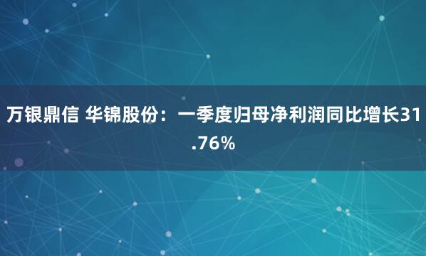 万银鼎信 华锦股份：一季度归母净利润同比增长31.76%