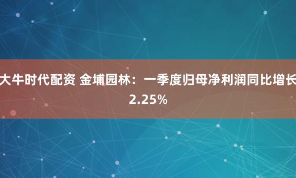 大牛时代配资 金埔园林：一季度归母净利润同比增长2.25%