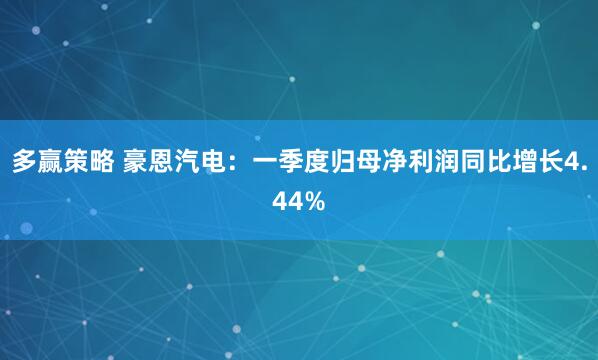 多赢策略 豪恩汽电：一季度归母净利润同比增长4.44%