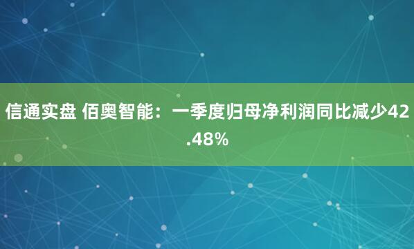 信通实盘 佰奥智能：一季度归母净利润同比减少42.48%