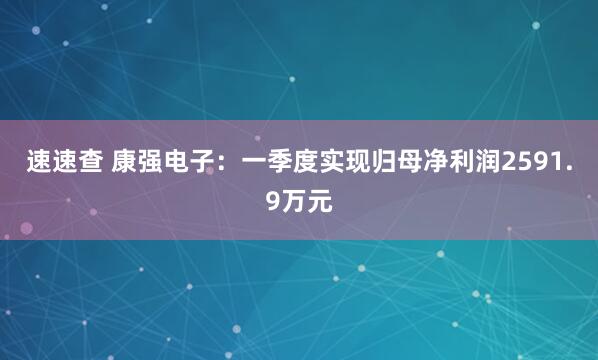 速速查 康强电子：一季度实现归母净利润2591.9万元