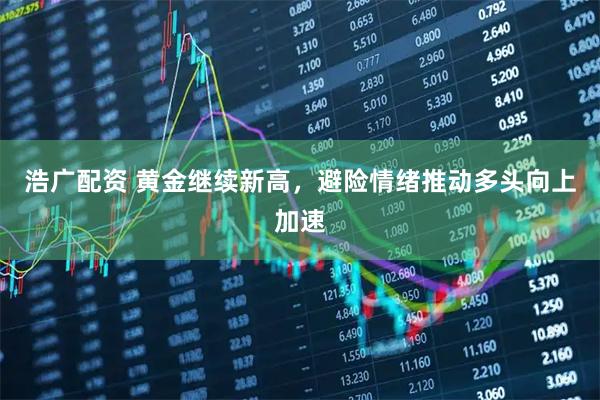 浩广配资 黄金继续新高，避险情绪推动多头向上加速
