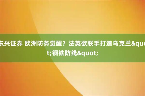东兴证券 欧洲防务觉醒？法英欲联手打造乌克兰&quot;钢铁防线&quot;