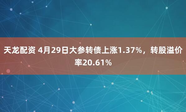 天龙配资 4月29日大参转债上涨1.37%，转股溢价率20.61%