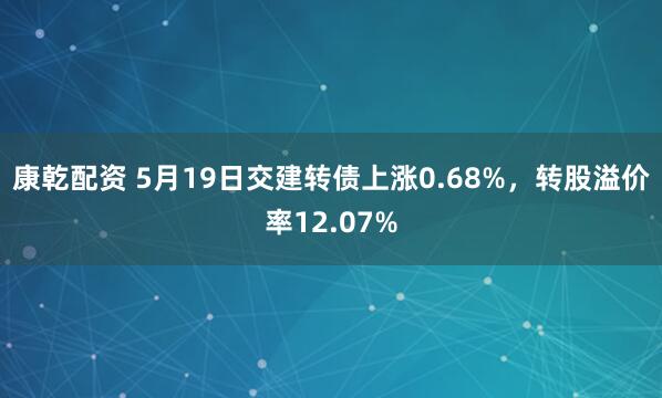 康乾配资 5月19日交建转债上涨0.68%，转股溢价率12.07%
