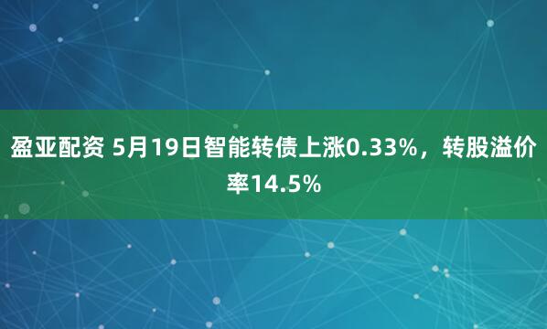 盈亚配资 5月19日智能转债上涨0.33%，转股溢价率14.5%