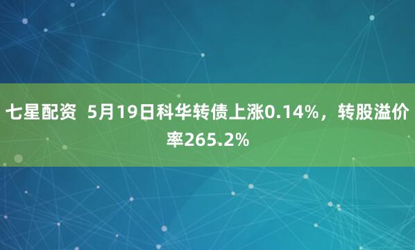 七星配资  5月19日科华转债上涨0.14%，转股溢价率265.2%
