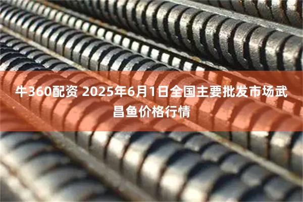 牛360配资 2025年6月1日全国主要批发市场武昌鱼价格行情