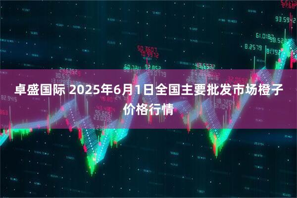 卓盛国际 2025年6月1日全国主要批发市场橙子价格行情
