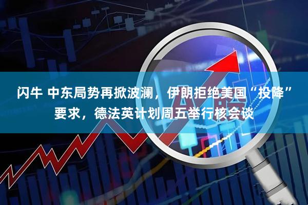 闪牛 中东局势再掀波澜，伊朗拒绝美国“投降”要求，德法英计划周五举行核会谈