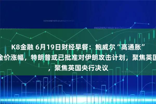 K8金融 6月19日财经早餐：鲍威尔“高通胀”表态限制金价涨幅，特朗普或已批准对伊朗攻击计划，聚焦英国央行决议