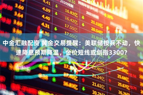 中金汇融配资 黄金交易提醒：美联储按兵不动，快速降息预期降温，金价短线或剑指3300？