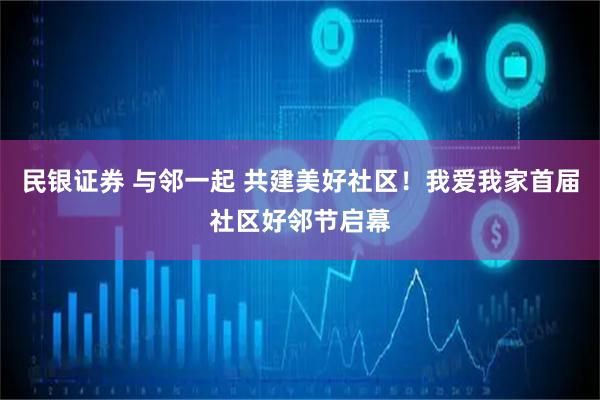 民银证券 与邻一起 共建美好社区！我爱我家首届社区好邻节启幕