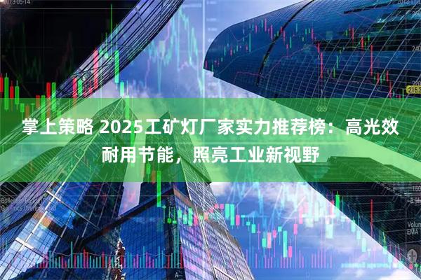 掌上策略 2025工矿灯厂家实力推荐榜：高光效耐用节能，照亮工业新视野