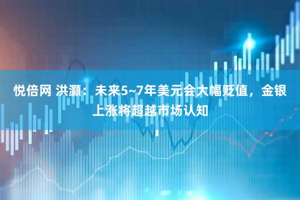 悦倍网 洪灝：未来5~7年美元会大幅贬值，金银上涨将超越市场认知