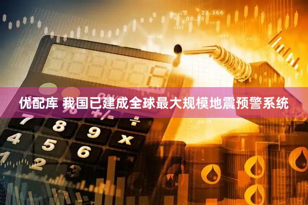 优配库 我国已建成全球最大规模地震预警系统