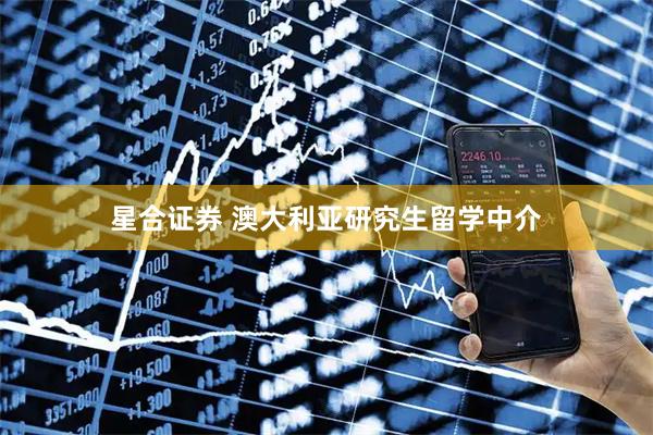 星合证券 澳大利亚研究生留学中介