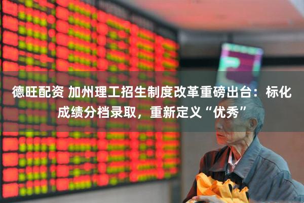 德旺配资 加州理工招生制度改革重磅出台：标化成绩分档录取，重新定义“优秀”