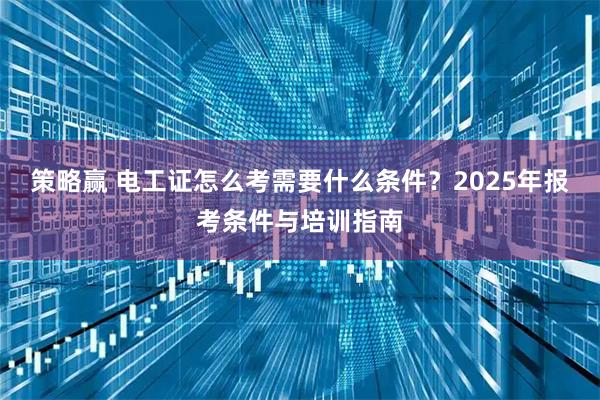 策略赢 电工证怎么考需要什么条件？2025年报考条件与培训指南
