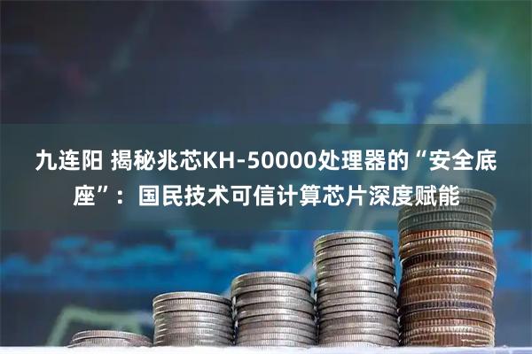 九连阳 揭秘兆芯KH-50000处理器的“安全底座”：国民技术可信计算芯片深度赋能