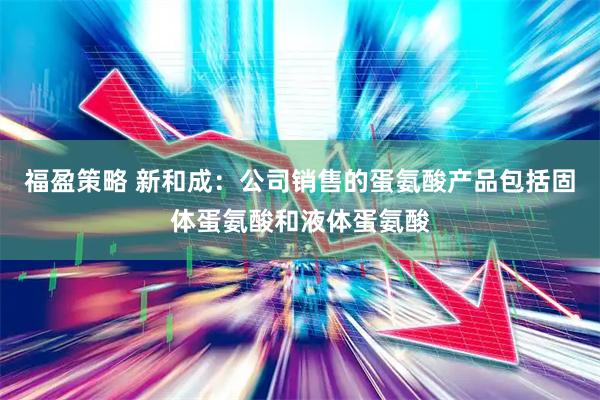 福盈策略 新和成：公司销售的蛋氨酸产品包括固体蛋氨酸和液体蛋氨酸