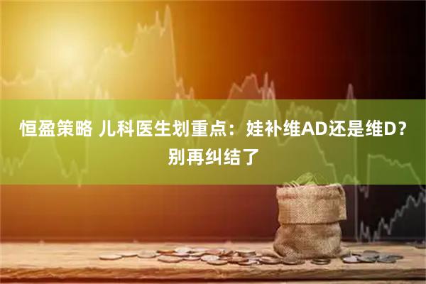 恒盈策略 儿科医生划重点：娃补维AD还是维D？别再纠结了