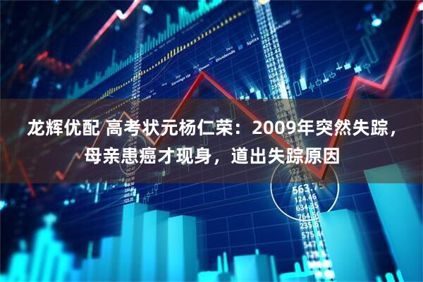 龙辉优配 高考状元杨仁荣：2009年突然失踪，母亲患癌才现身，道出失踪原因