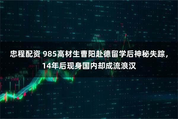 忠程配资 985高材生曹阳赴德留学后神秘失踪，14年后现身国内却成流浪汉
