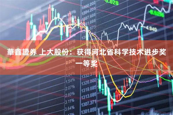 華鑫證券 上大股份：获得河北省科学技术进步奖一等奖