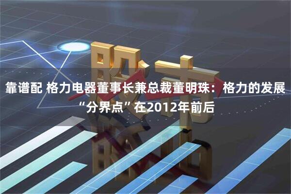 靠谱配 格力电器董事长兼总裁董明珠：格力的发展“分界点”在2012年前后