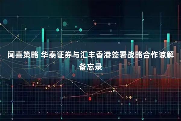 闻喜策略 华泰证券与汇丰香港签署战略合作谅解备忘录