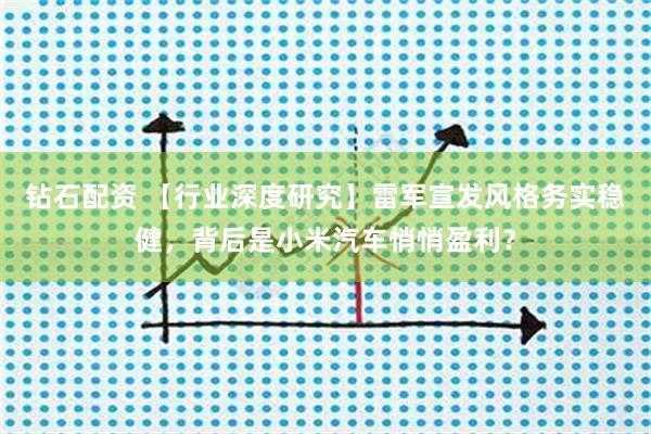 钻石配资 【行业深度研究】雷军宣发风格务实稳健，背后是小米汽车悄悄盈利？