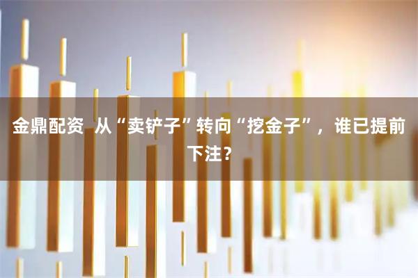 金鼎配资 从“卖铲子”转向“挖金子”,谁已提前下注?