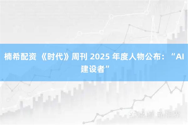 楠希配资 《时代》周刊 2025 年度人物公布:“AI 建设者”