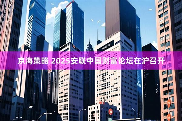 京海策略 2025安联中国财富论坛在沪召开