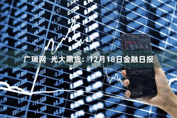广瑞网 光大期货:12月18日金融日报