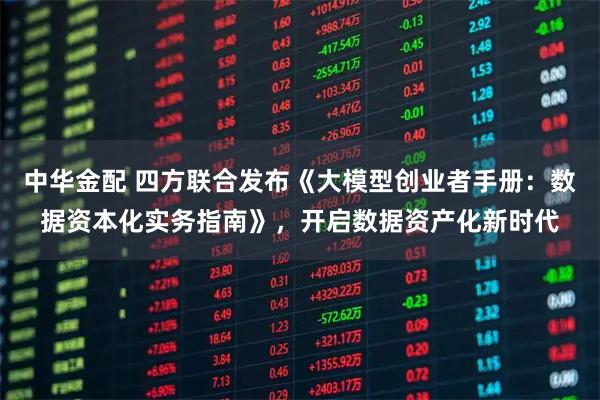 中华金配 四方联合发布《大模型创业者手册:数据资本化实务指南》,开启数据资产化新时代