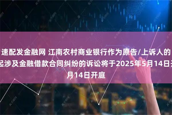 速配发金融网 江南农村商业银行作为原告/上诉人的35起涉及金融借款合同纠纷的诉讼将于2025年5月14日开庭