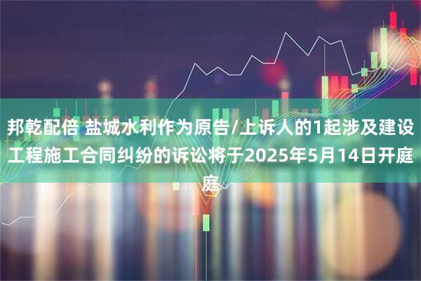邦乾配倍 盐城水利作为原告/上诉人的1起涉及建设工程施工合同纠纷的诉讼将于2025年5月14日开庭