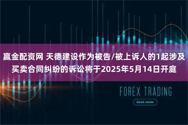 赢金配资网 天德建设作为被告/被上诉人的1起涉及买卖合同纠纷的诉讼将于2025年5月14日开庭