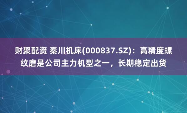 财聚配资 秦川机床(000837.SZ)：高精度螺纹磨是公司主力机型之一，长期稳定出货