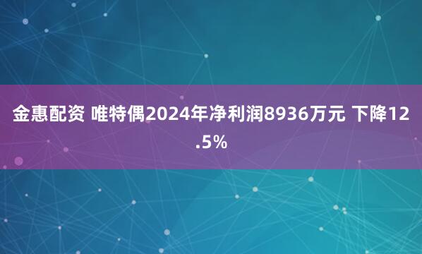 金惠配资 唯特偶2024年净利润8936万元 下降12.5%