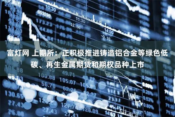 富灯网 上期所：正积极推进铸造铝合金等绿色低碳、再生金属期货和期权品种上市