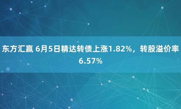 东方汇赢 6月5日精达转债上涨1.82%,转股溢价率6.57%